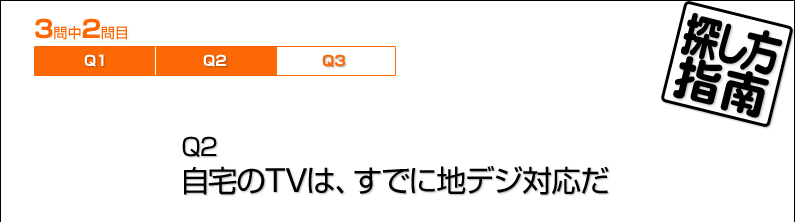 探し方指南／Q2　自宅のTVは、すでに地デジ対応だ