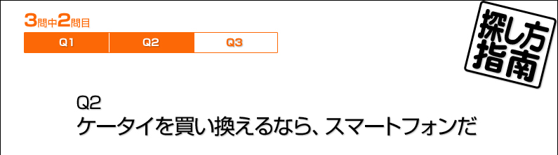 探し方指南／Q2　ケータイを買い換えるなら、スマートフォンだ