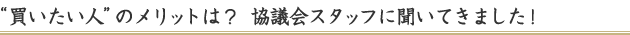 “買いたい人”のメリットは？協議会スタッフに聞いてきました！