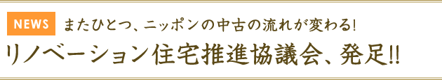 またひとつ、ニッポンの中古の流れが変わる！リノベーション住宅推進協議会、発足!!