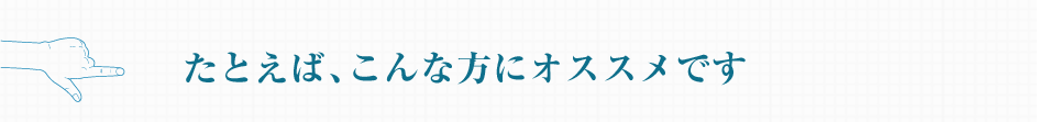 たとえば、こんな方にオススメです