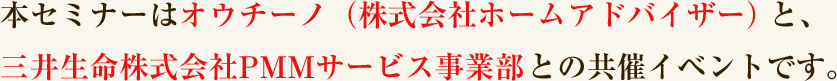 本セミナーはオウチーノ（株式会社ホームアドバイザー）と、三井生命株式会社PMMサービス事業部との共催イベントです。